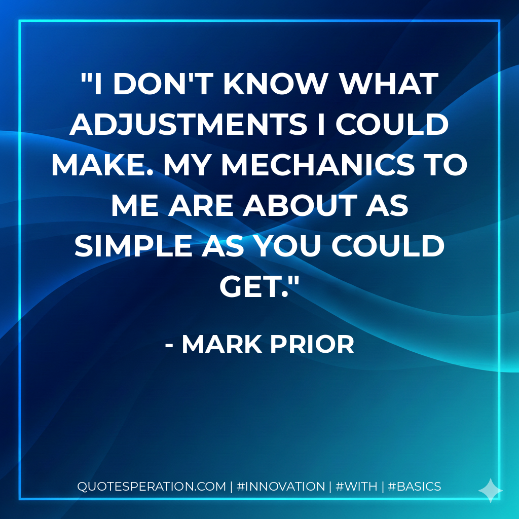 I don't know what adjustments I could make. My mechanics to me are about as simple as you could get. - Mark Prior