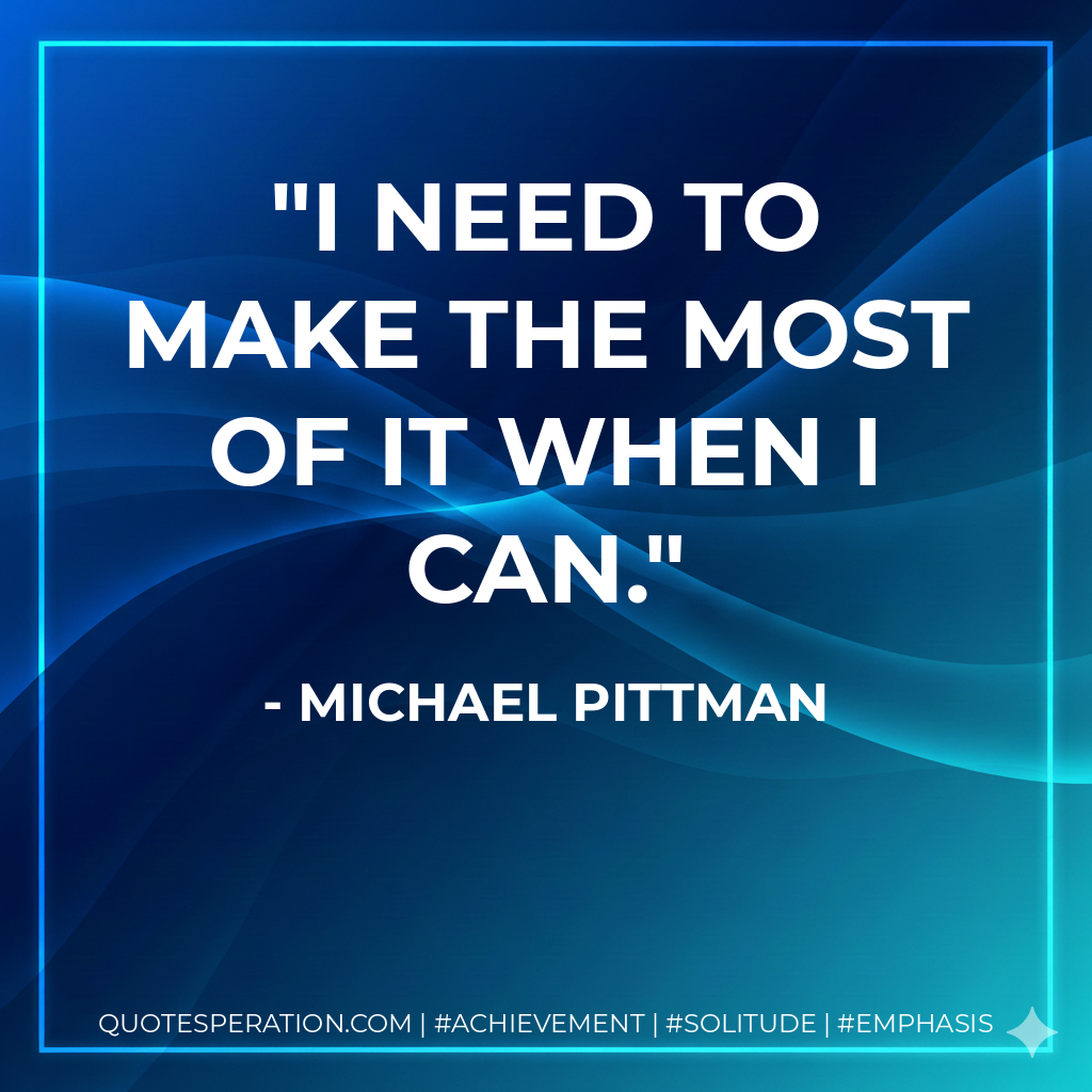 I need to make the most of it when I can.