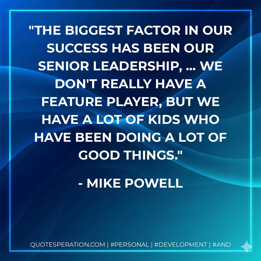 The biggest factor in our success has been our senior leadership, ... We don't really have a feature player, but we have a lot of kids who have been doing a lot of good things. - Mike Powell