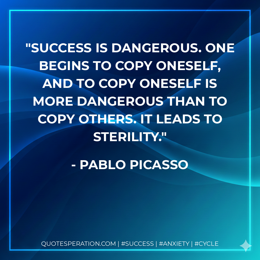 Success is dangerous. One begins to copy oneself, and to copy oneself is more dangerous than to copy others. It leads to sterility. - Pablo Picasso