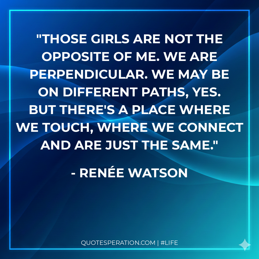 Those girls are not the opposite of me. We are perpendicular. We may be on different paths, yes. But there's a place where we touch, where we connect and are just the same.