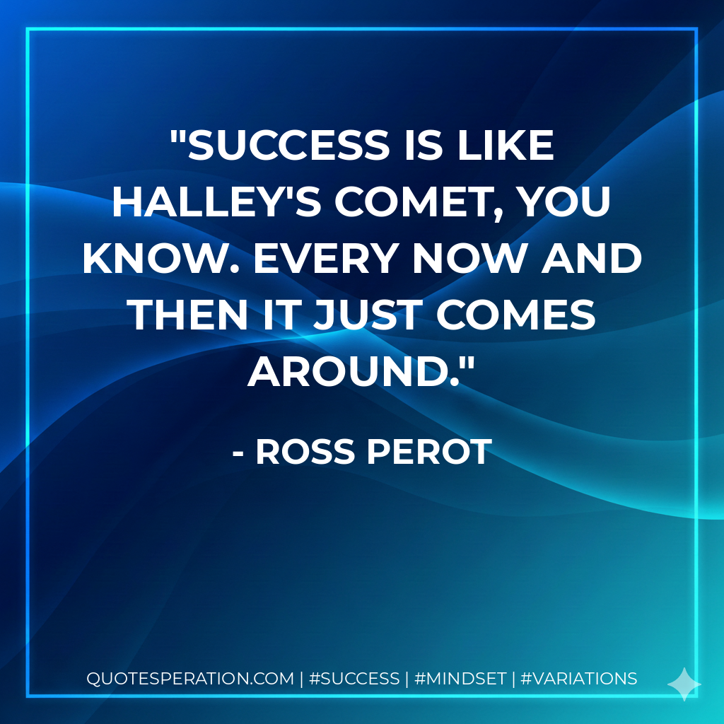 Success is like Halley's comet, you know. Every now and then it just comes around. - Ross Perot