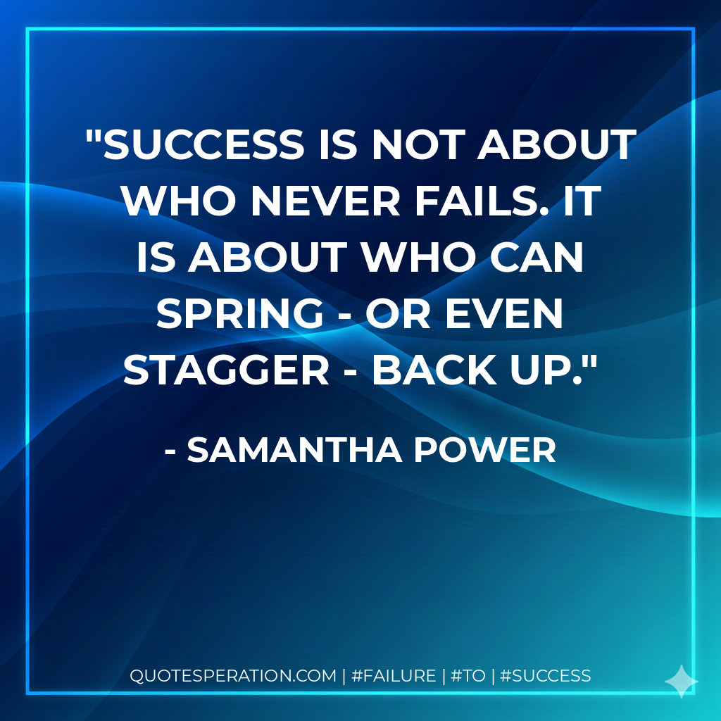 Success is not about who never fails. It is about who can spring - or even stagger - back up. - Samantha Power