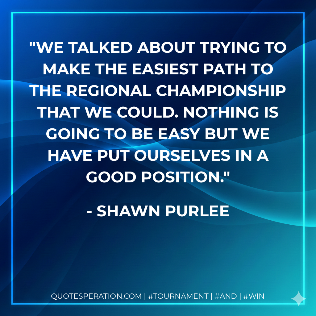 We talked about trying to make the easiest path to the regional championship that we could. Nothing is going to be easy but we have put ourselves in a good position.