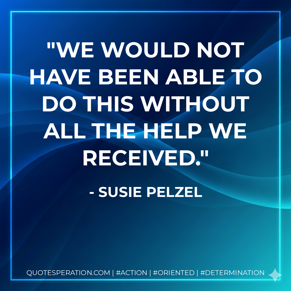 We would not have been able to do this without ALL the help we received. - Susie Pelzel