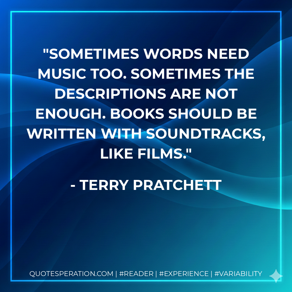 Sometimes words need music too. Sometimes the descriptions are not enough. Books should be written with soundtracks, like films. - Terry Pratchett