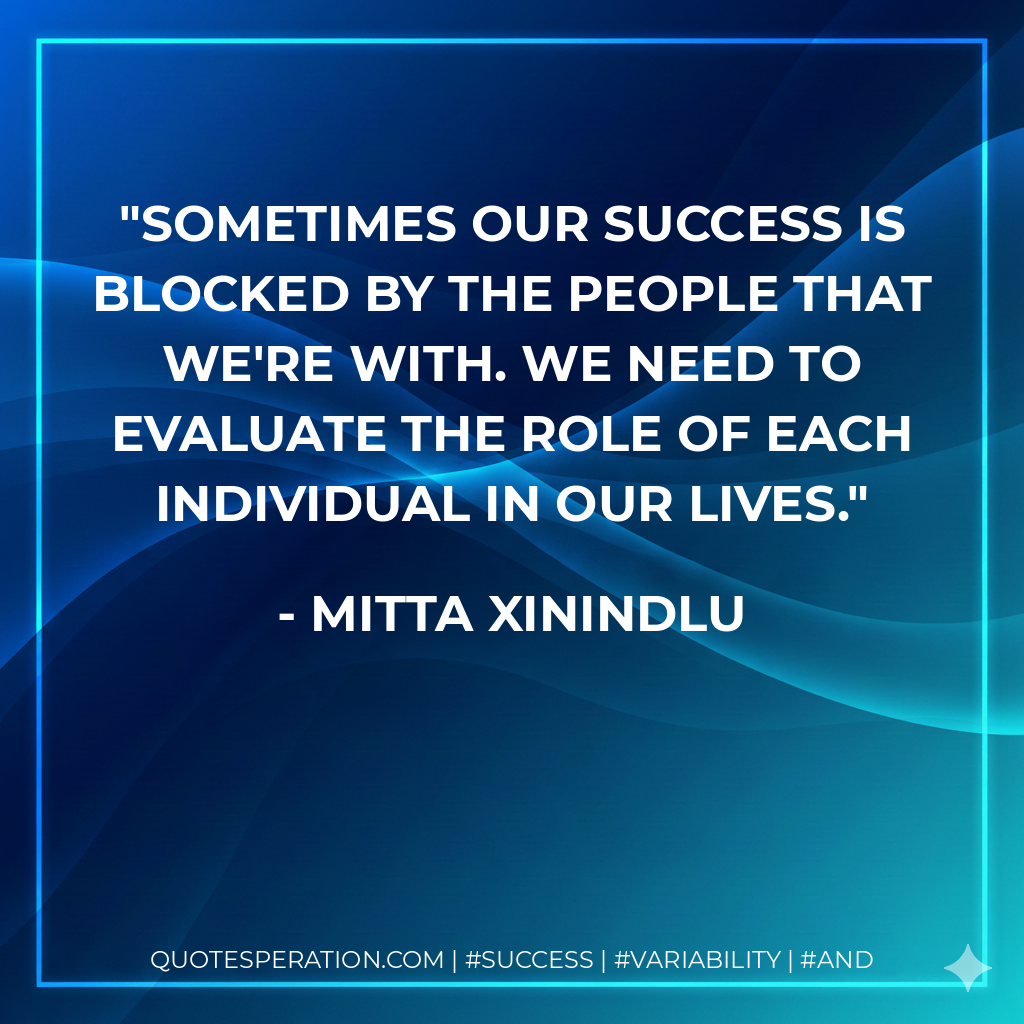 Sometimes our success is blocked by the people that we're with. We need to evaluate the role of each individual in our lives. - Mitta Xinindlu