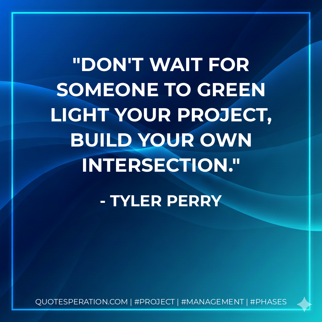 Don't wait for someone to green light your project, build your own intersection. - Tyler Perry