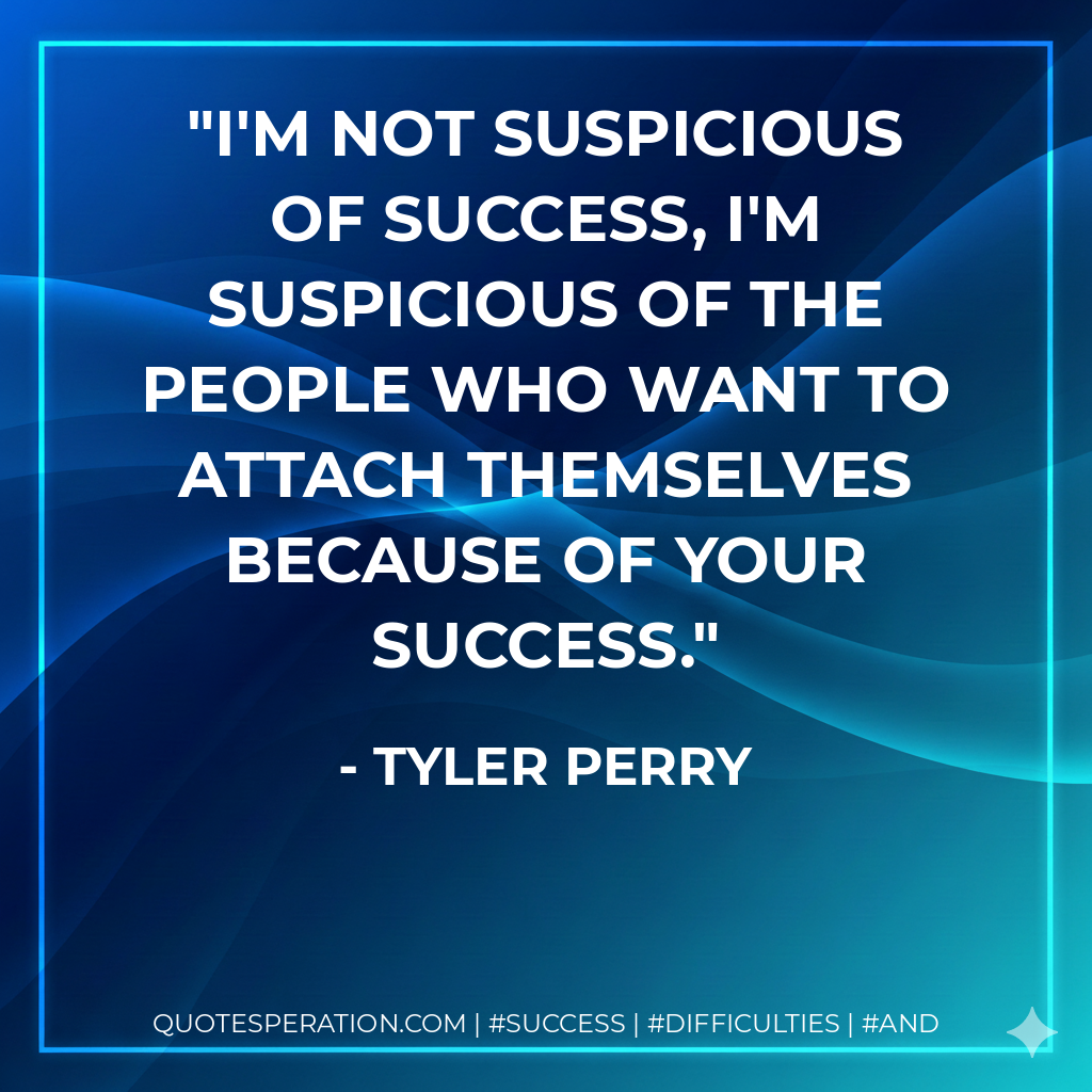 I'm not suspicious of success, I'm suspicious of the people who want to attach themselves because of your success. - Tyler Perry