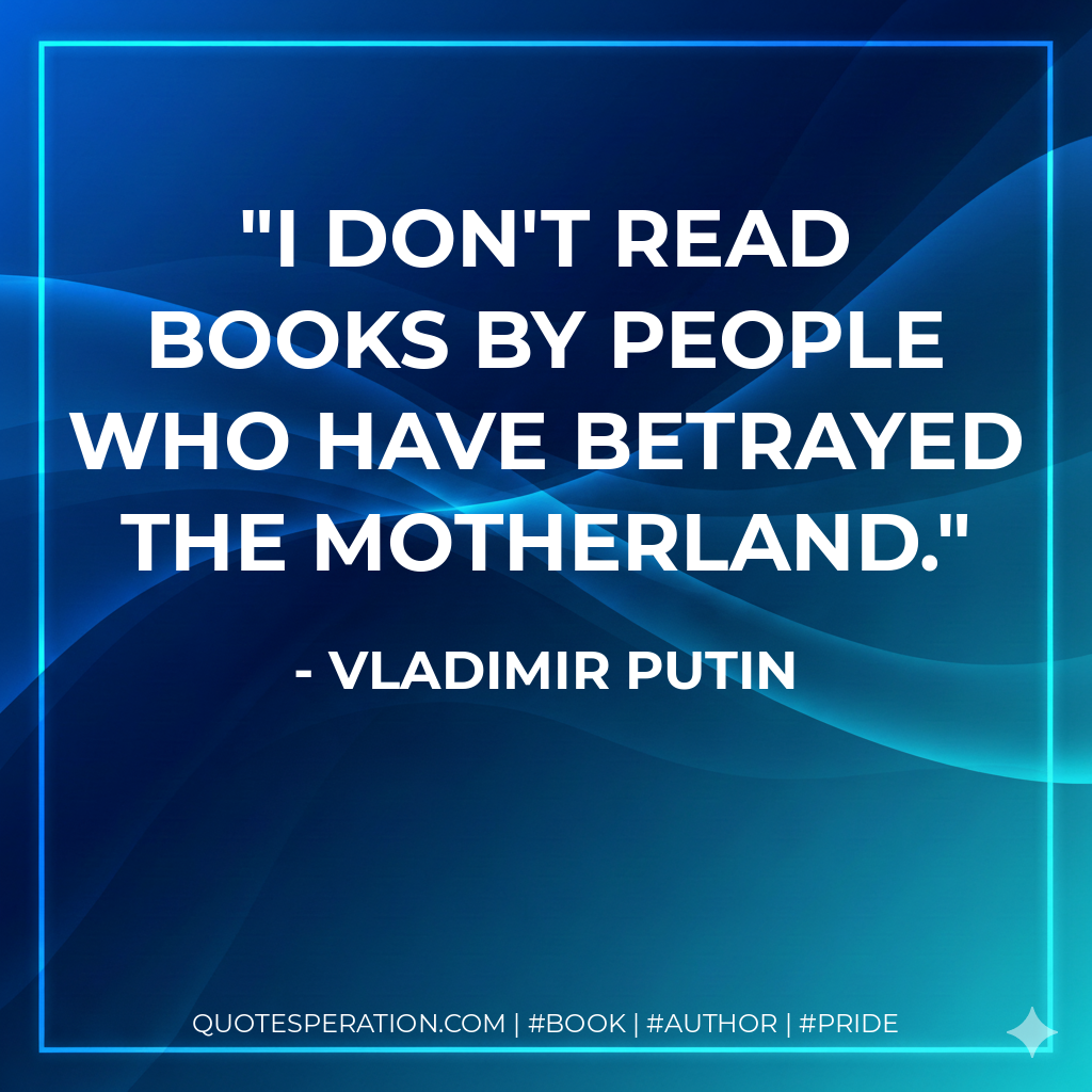 I don't read books by people who have betrayed the Motherland. - Vladimir Putin