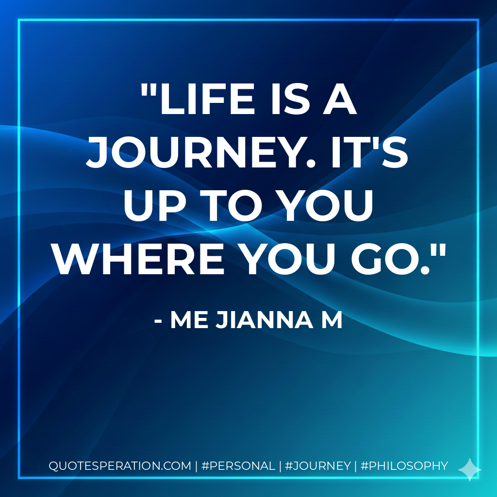Life is a journey. It's up to you where you go.