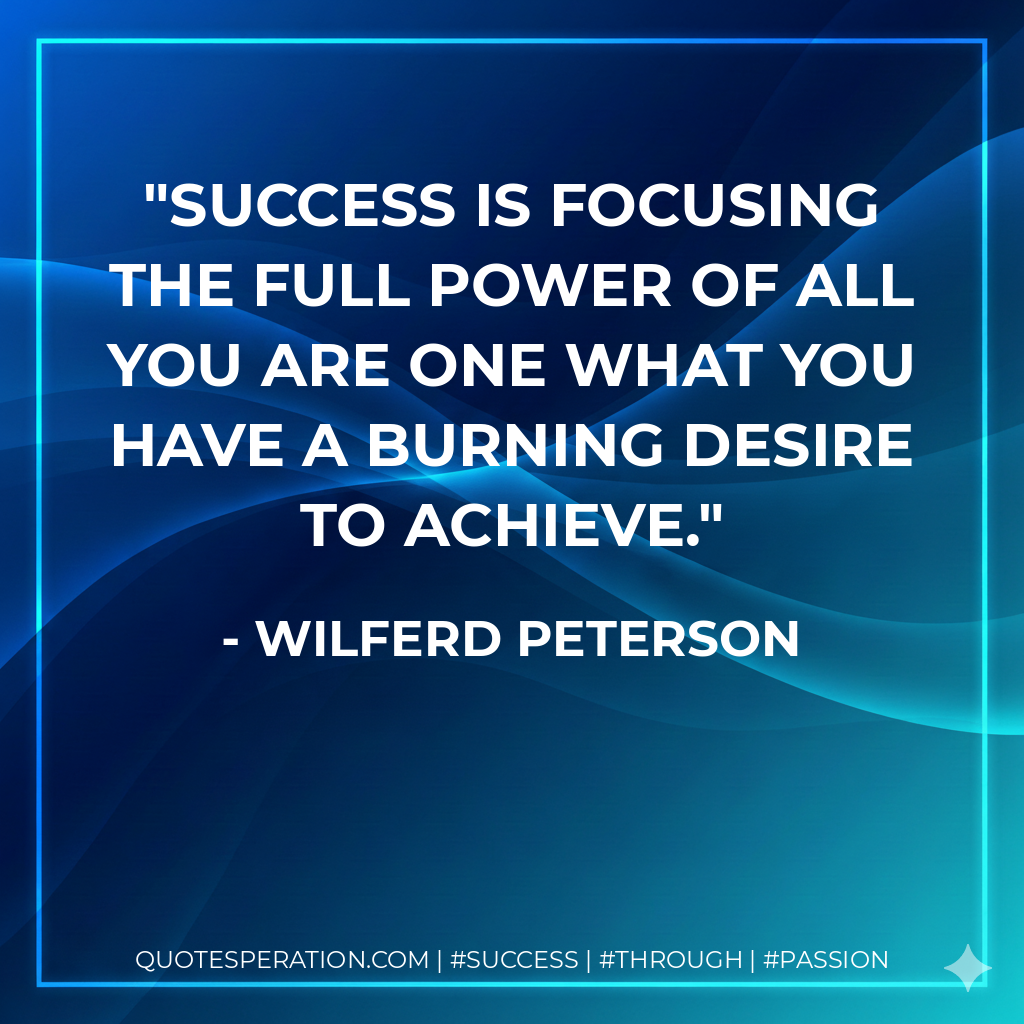Success is focusing the full power of all you are one what you have a burning desire to achieve. - Wilferd Peterson