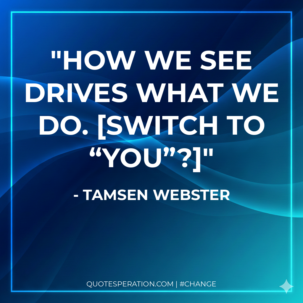 How we see drives what we do. [switch to “you”?]