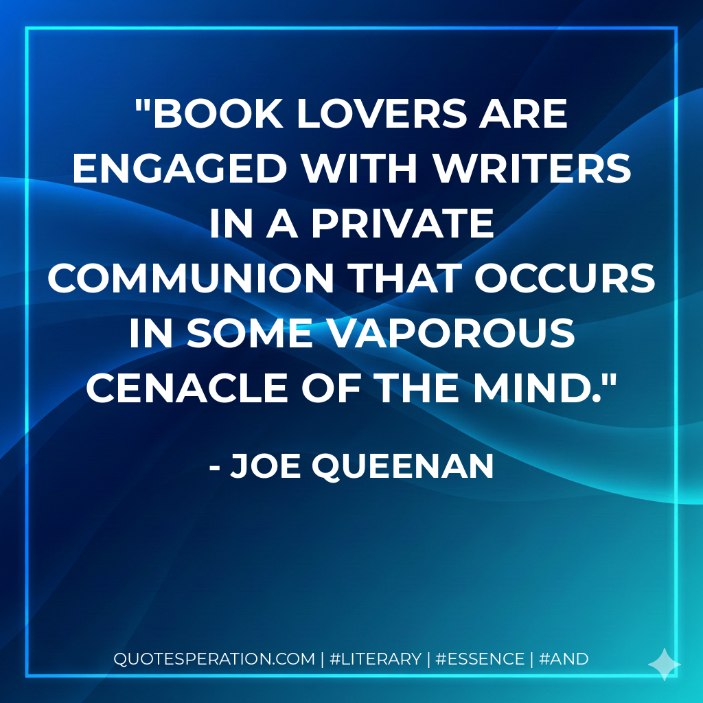 Book lovers are engaged with writers in a private communion that occurs in some vaporous cenacle of the mind. - Joe Queenan
