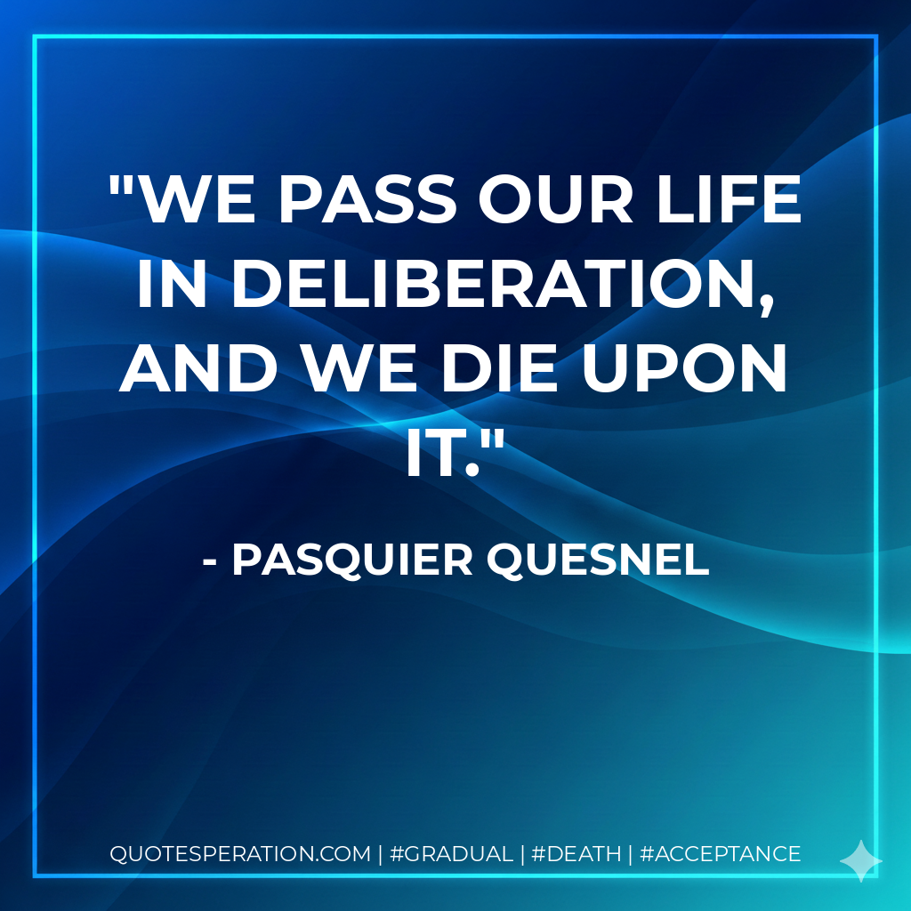 We pass our life in deliberation, and we die upon it.
