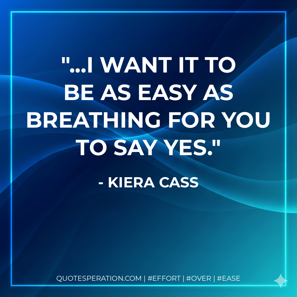 ...I want it to be as easy as breathing for you to say yes. - Kiera Cass