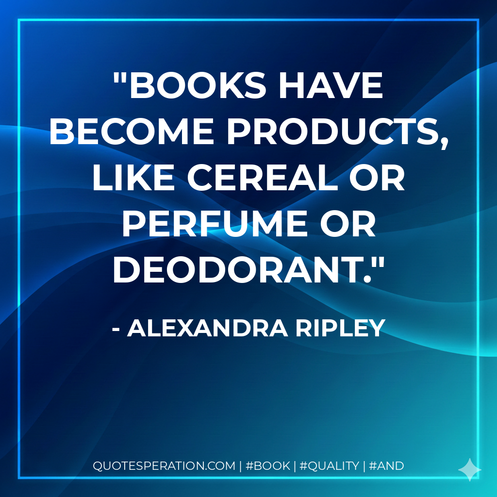 Books have become products, like cereal or perfume or deodorant. - Alexandra Ripley
