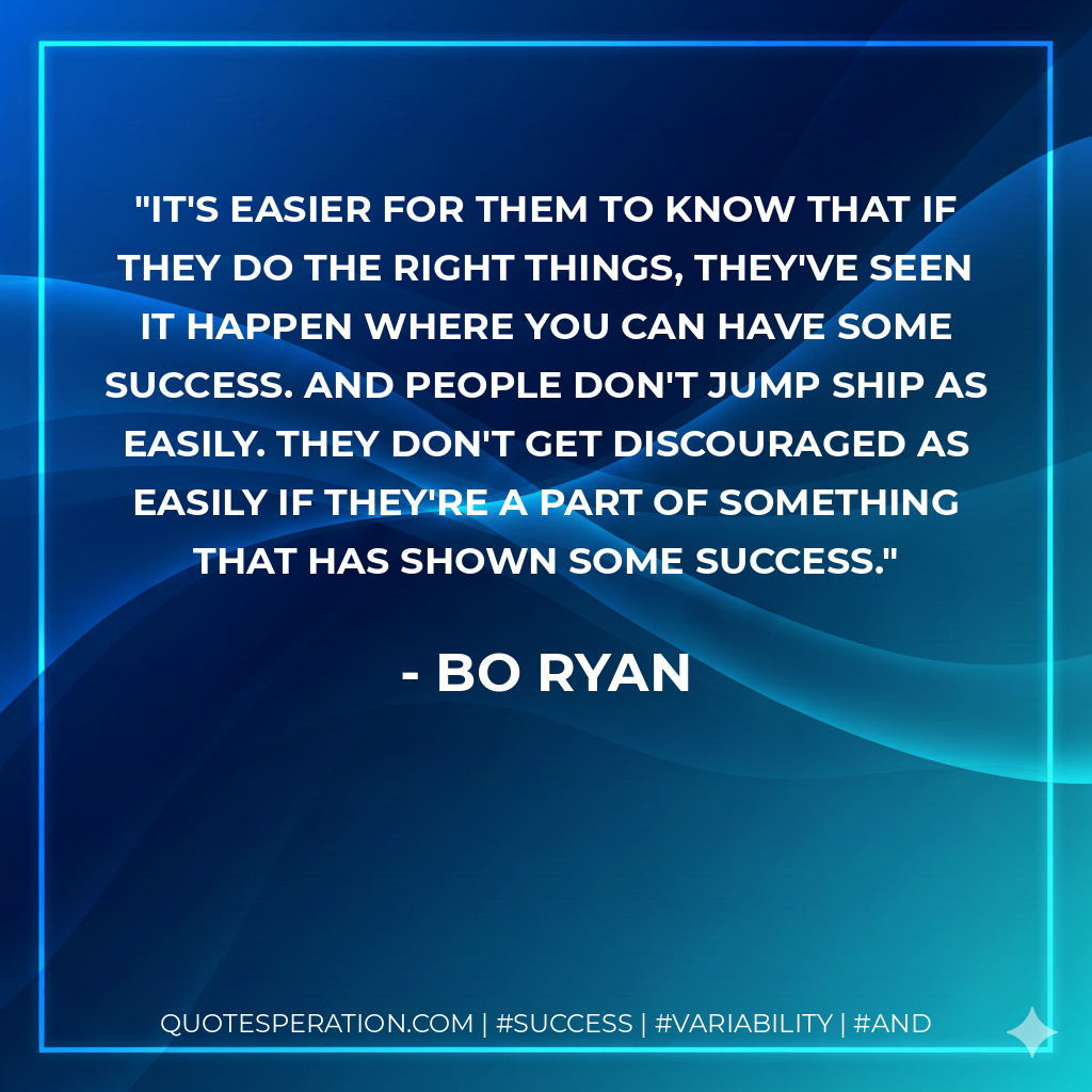 It's easier for them to know that if they do the right things, they've seen it happen where you can have some success. And people don't jump ship as easily. They don't get discouraged as easily if they're a part of something that has shown some success. - Bo Ryan