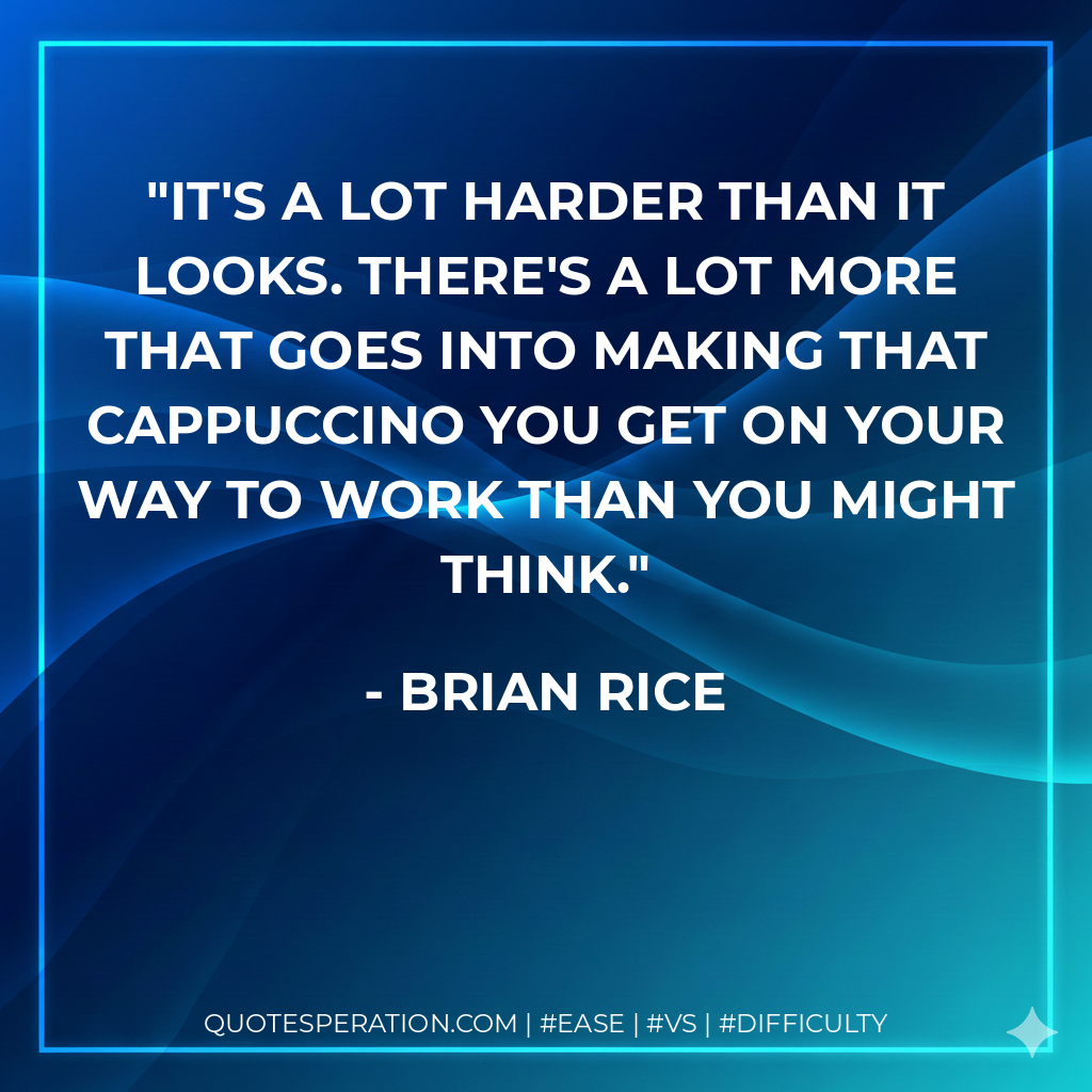 It's a lot harder than it looks. There's a lot more that goes into making that cappuccino you get on your way to work than you might think. - Brian Rice
