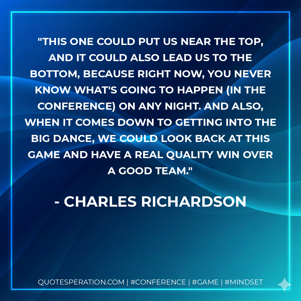 This one could put us near the top, and it could also lead us to the bottom, because right now, you never know what's going to happen (in the conference) on any night. And also, when it comes down to getting into the Big Dance, we could look back at this game and have a real quality win over a good team.