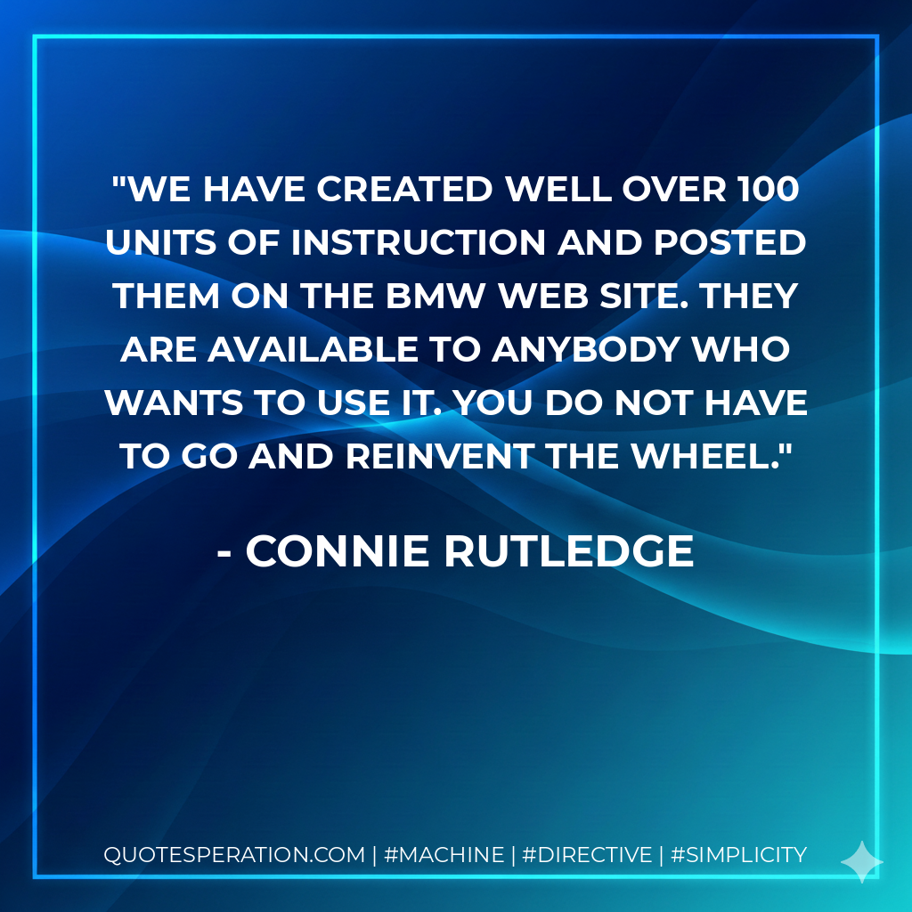 We have created well over 100 units of instruction and posted them on the BMW web site. They are available to anybody who wants to use it. You do not have to go and reinvent the wheel. - Connie Rutledge