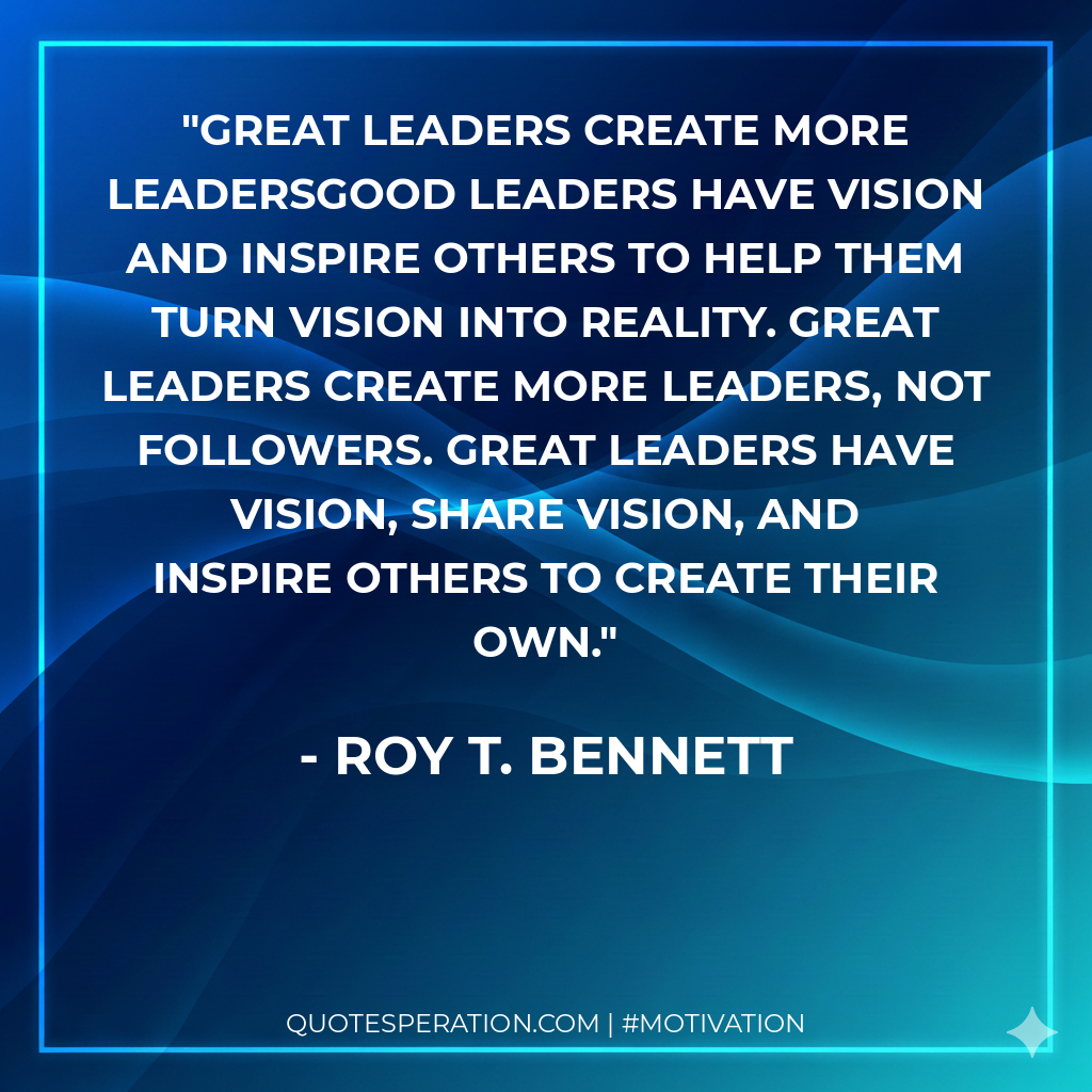 Great Leaders Create More LeadersGood leaders have vision and inspire others to help them turn vision into reality. Great leaders create more leaders, not followers. Great leaders have vision, share vision, and inspire others to create their own.
