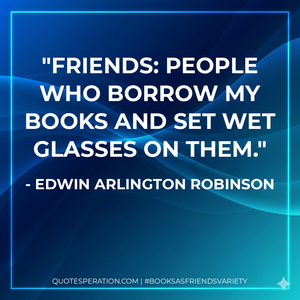 Friends: people who borrow my books and set wet glasses on them. - Edwin Arlington Robinson