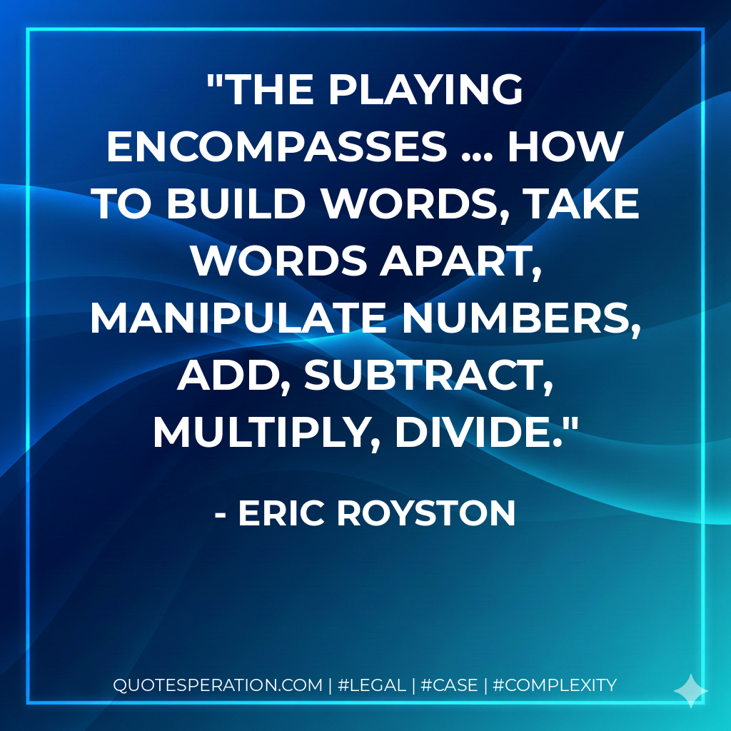 The playing encompasses ... How to build words, take words apart, manipulate numbers, add, subtract, multiply, divide. - Eric Royston