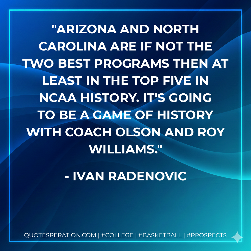 Arizona and North Carolina are if not the two best programs then at least in the top five in NCAA history. It's going to be a game of history with coach Olson and Roy Williams.