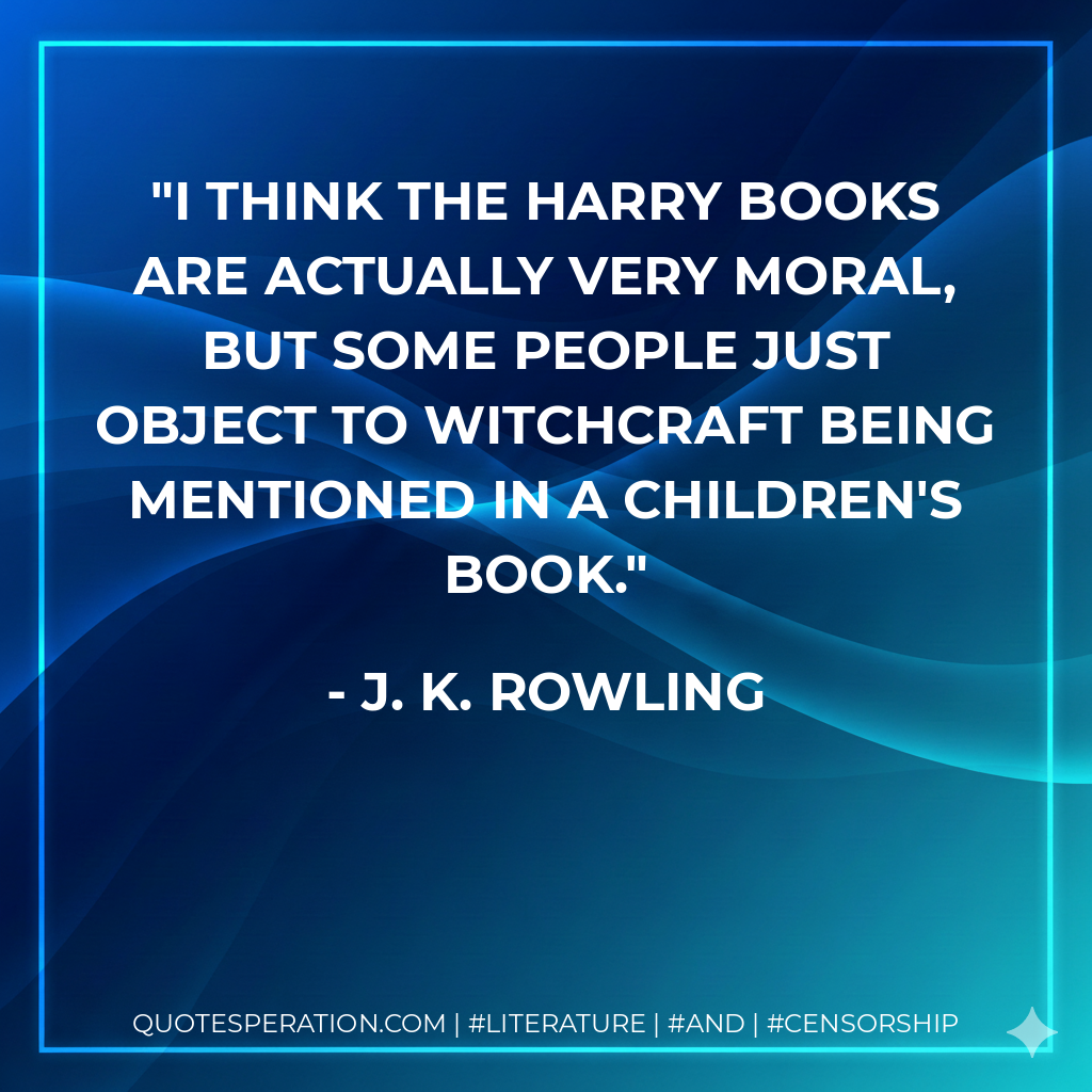I think the Harry books are actually very moral, but some people just object to witchcraft being mentioned in a children's book. - J. K. Rowling