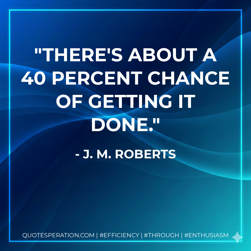 There's about a 40 percent chance of getting it done. - J. M. Roberts