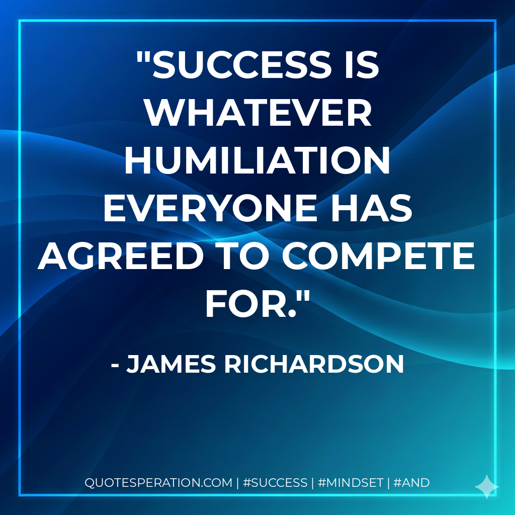 Success is whatever humiliation everyone has agreed to compete for. - James Richardson