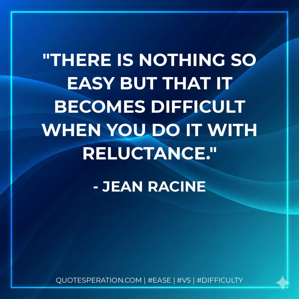 There is nothing so easy but that it becomes difficult when you do it with reluctance. - Jean Racine