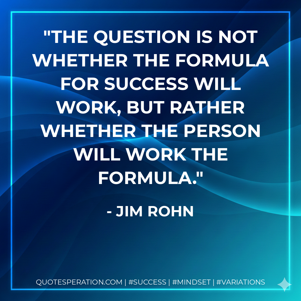 The question is not whether the formula for success will work, but rather whether the person will work the formula. - Jim Rohn