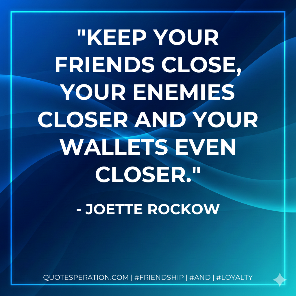 Keep your friends close, your enemies closer and your wallets even closer.