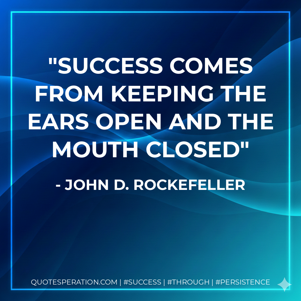 Success comes from keeping the ears open and the mouth closed - John D. Rockefeller