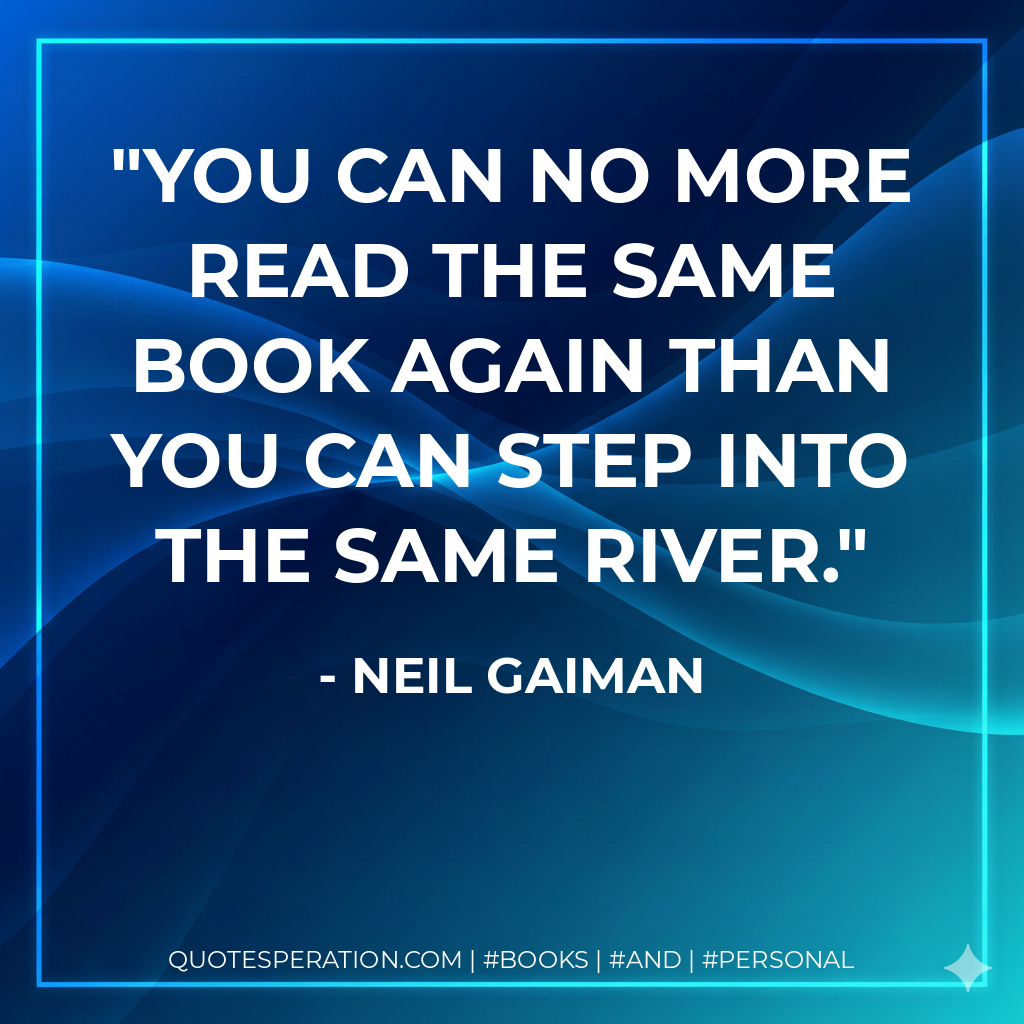 You can no more read the same book again than you can step into the same river. - Neil Gaiman