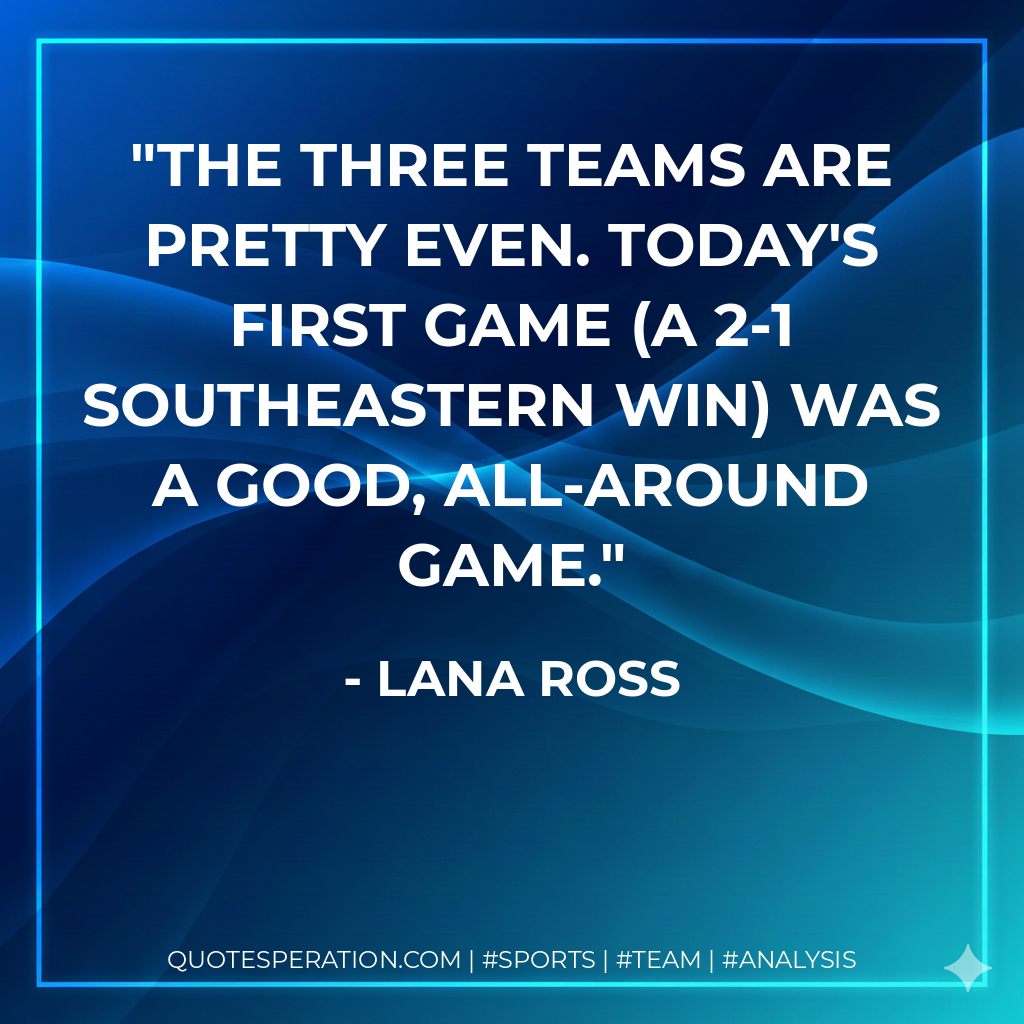 The three teams are pretty even. Today's first game (a 2-1 Southeastern win) was a good, all-around game.