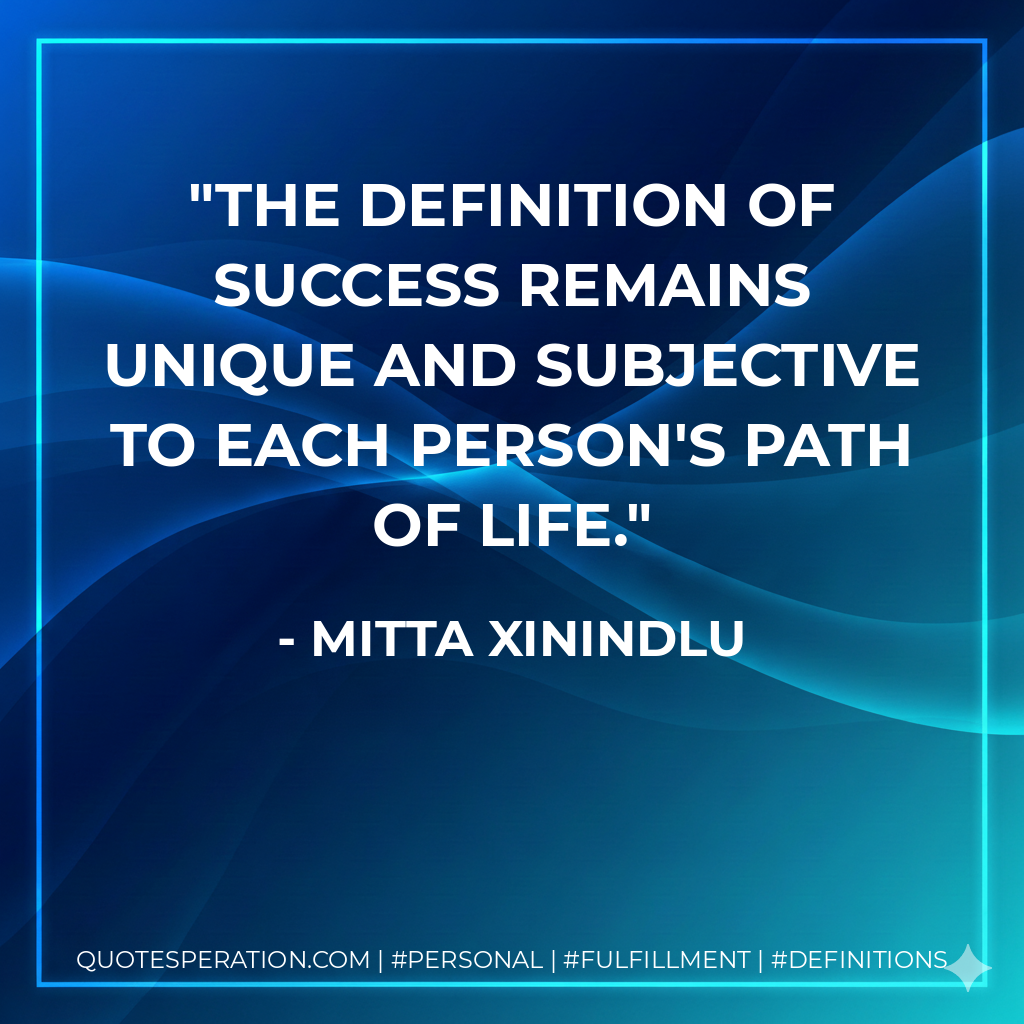 The definition of success remains unique and subjective to each person's path of life. - Mitta Xinindlu