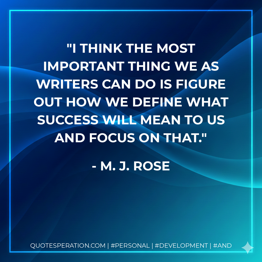 I think the most important thing we as writers can do is figure out how we define what success will mean to us and focus on that. - M. J. Rose