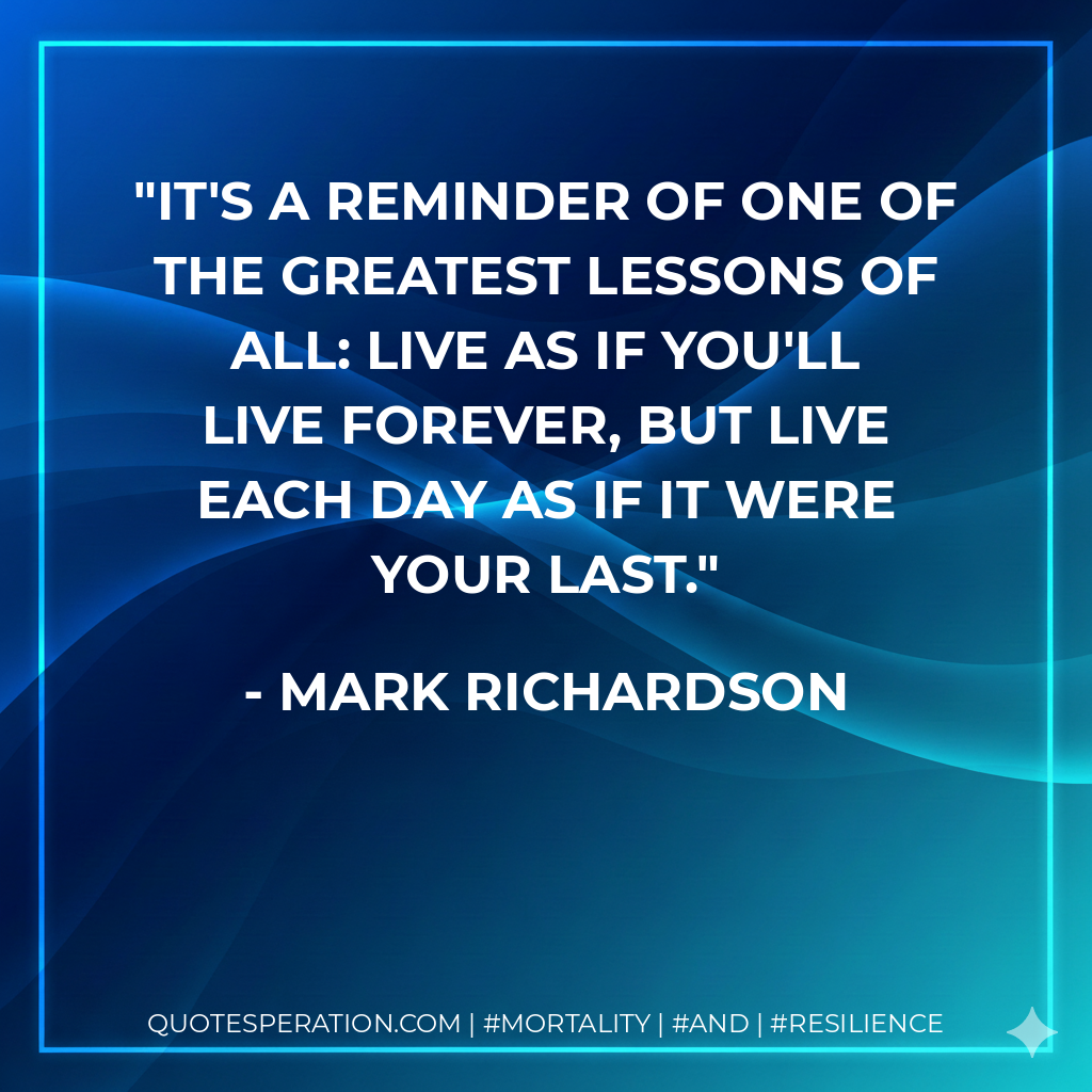 it's a reminder of one of the greatest lessons of all: live as if you'll live forever, but live each day as if it were your last.