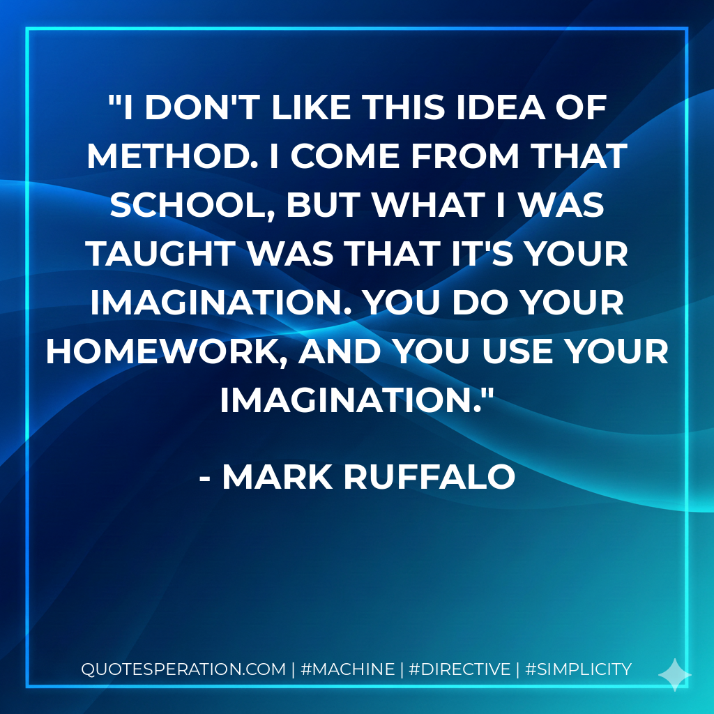 I don't like this idea of Method. I come from that school, but what I was taught was that it's your imagination. You do your homework, and you use your imagination. - Mark Ruffalo