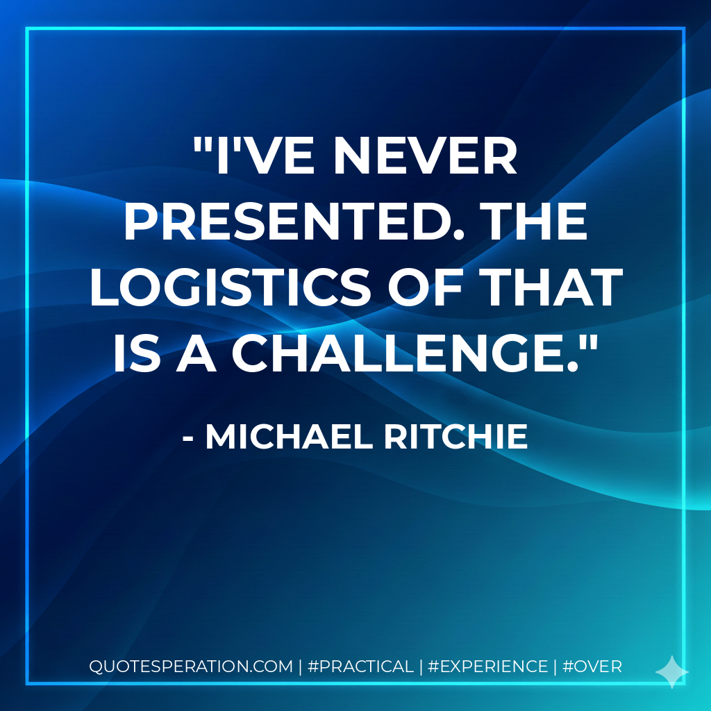 I've never presented. The logistics of that is a challenge. - Michael Ritchie