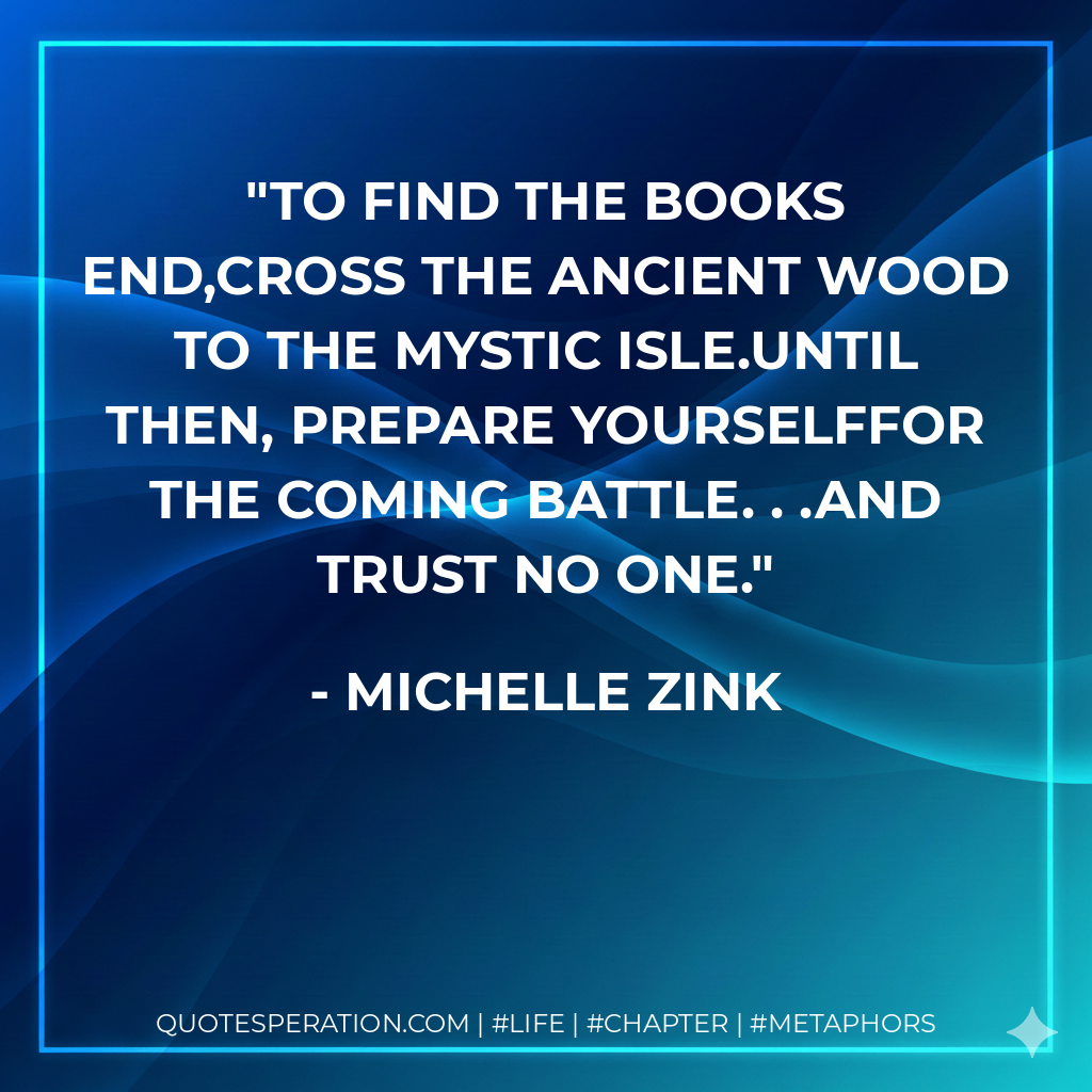 To find the books end,cross the ancient wood to the mystic isle.Until then, prepare yourselffor the coming battle. . .AND TRUST NO ONE. - Michelle Zink