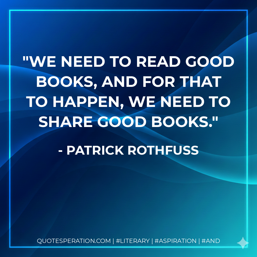 We need to read good books, and for that to happen, we need to share good books. - Patrick Rothfuss