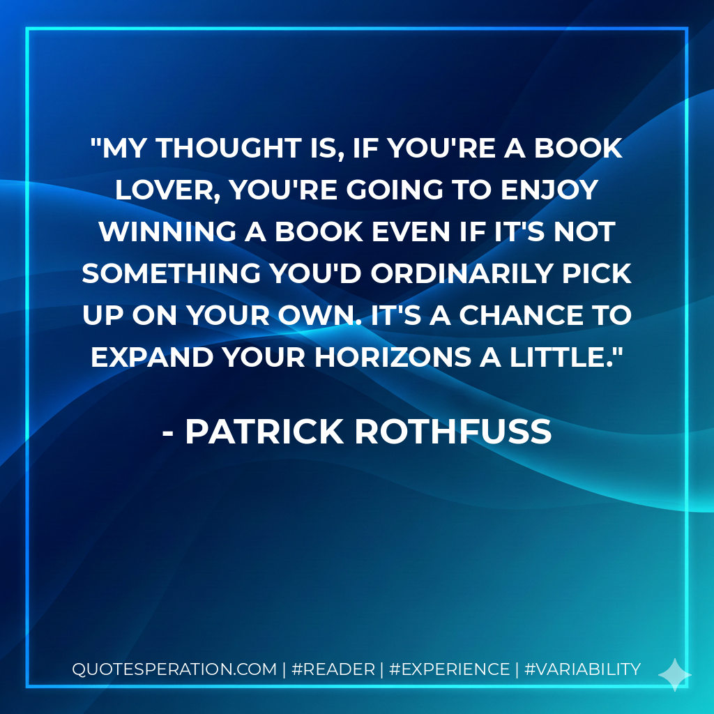 My thought is, if you're a book lover, you're going to enjoy winning a book even if it's not something you'd ordinarily pick up on your own. It's a chance to expand your horizons a little. - Patrick Rothfuss