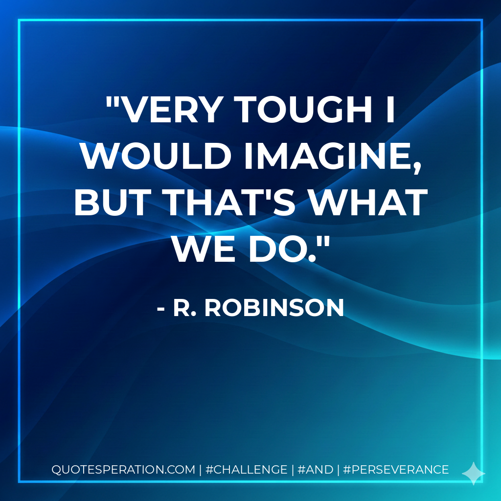 Very tough I would imagine, but that's what we do. - R. Robinson