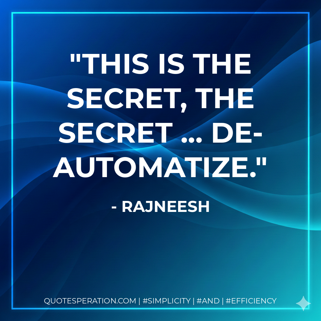 This is the secret, THE secret ... De-automatize. - Rajneesh