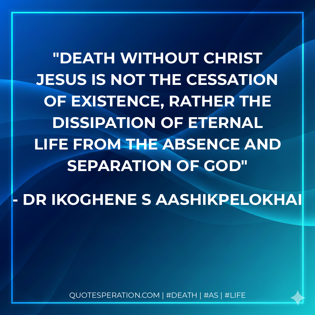 Death without Christ Jesus is not the cessation of existence, rather the dissipation of eternal life from the absence and separation of God