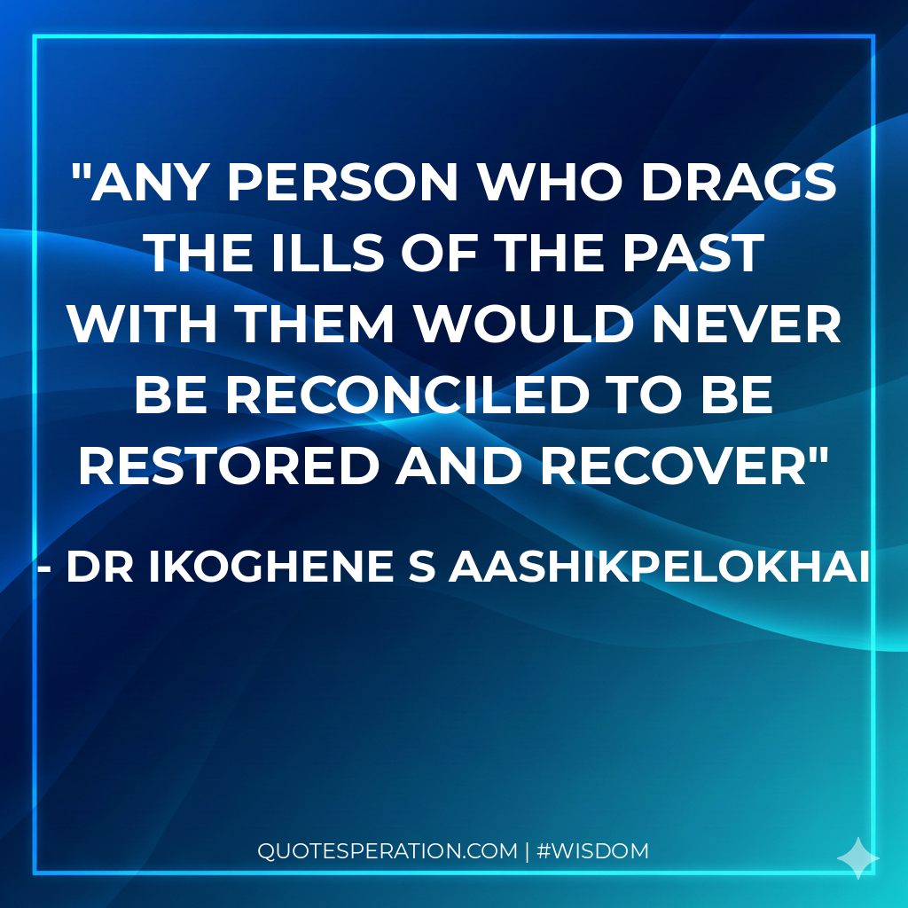 Any person who drags the ills of the past with them would never be Reconciled to be Restored and Recover